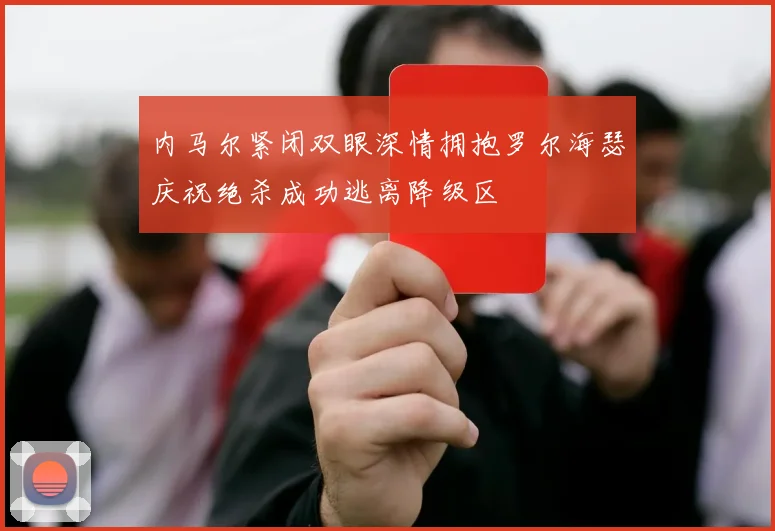 内马尔紧闭双眼深情拥抱罗尔海瑟庆祝绝杀成功逃离降级区