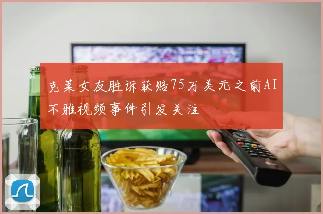 克莱女友胜诉获赔75万美元之前AI不雅视频事件引发关注