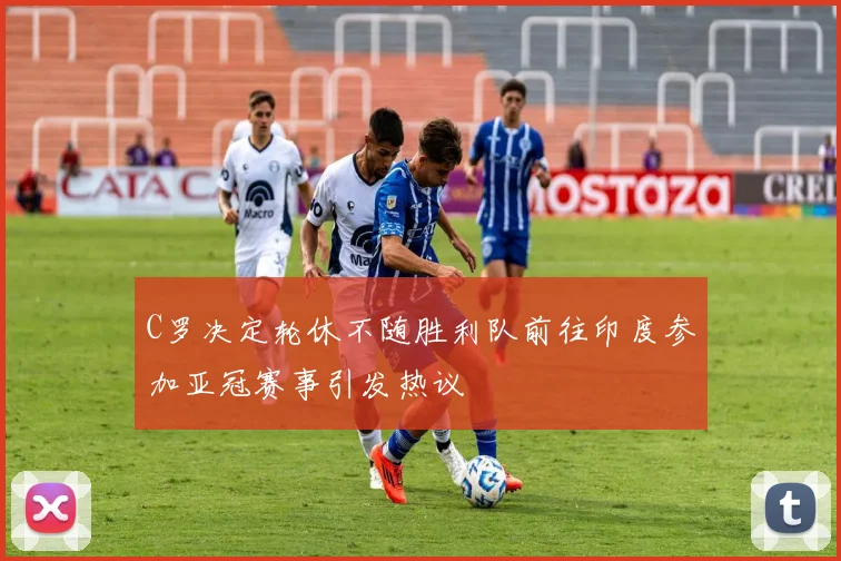 C罗决定轮休不随胜利队前往印度参加亚冠赛事引发热议