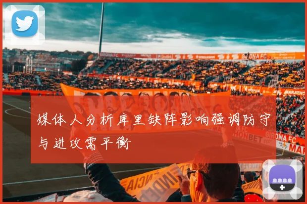 媒体人分析库里缺阵影响强调防守与进攻需平衡