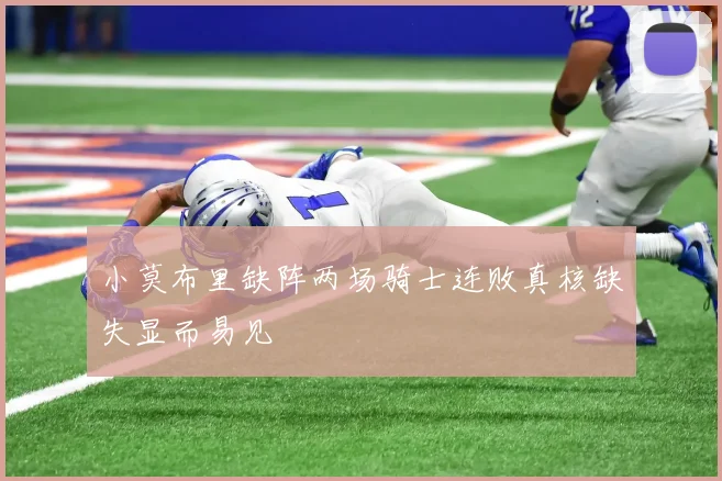 小莫布里缺阵两场骑士连败真核缺失显而易见