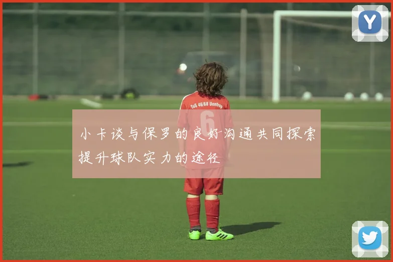 小卡谈与保罗的良好沟通共同探索提升球队实力的途径