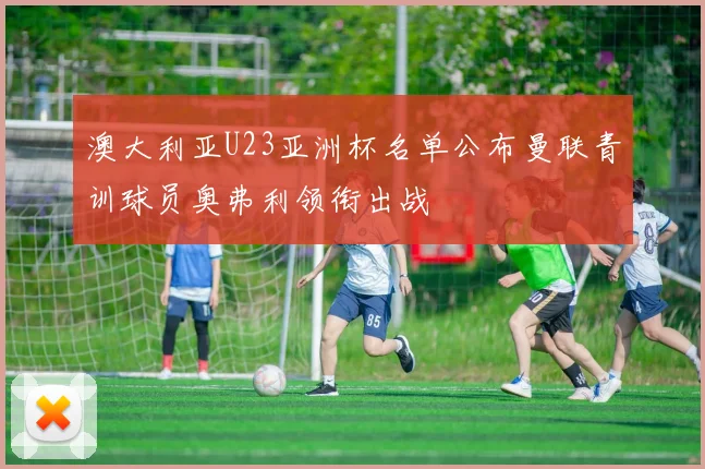 澳大利亚U23亚洲杯名单公布曼联青训球员奥弗利领衔出战