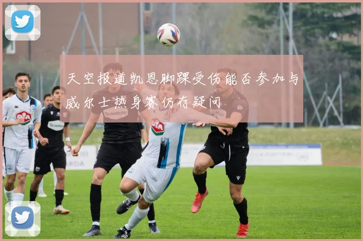 天空报道凯恩脚踝受伤能否参加与威尔士热身赛仍存疑问