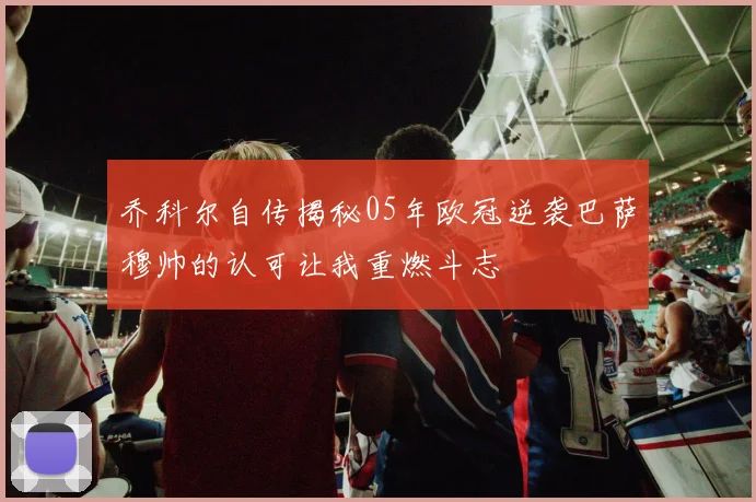 乔科尔自传揭秘05年欧冠逆袭巴萨穆帅的认可让我重燃斗志