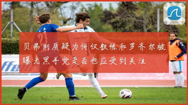 贝弗利质疑为何仅教练和罗齐尔被曝光黑手党是否也应受到关注