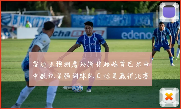 雷迪克预测詹姆斯将超越贾巴尔命中数纪录强调球队目标是赢得比赛