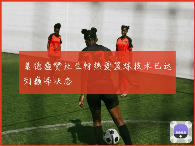 基德盛赞杜兰特热爱篮球技术已达到巅峰状态
