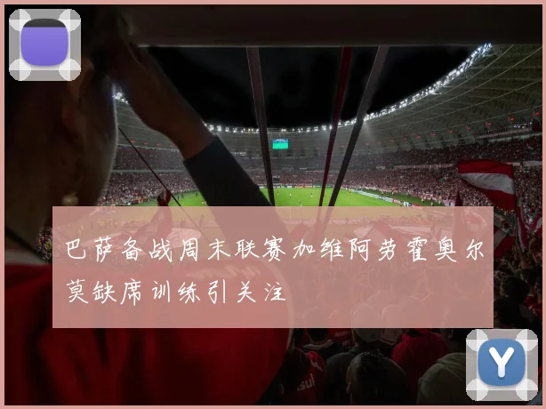 巴萨备战周末联赛加维阿劳霍奥尔莫缺席训练引关注