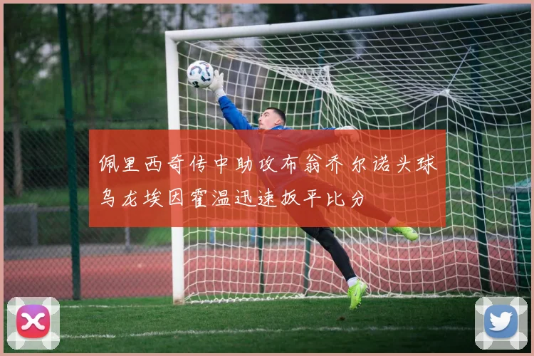 佩里西奇传中助攻布翁乔尔诺头球乌龙埃因霍温迅速扳平比分