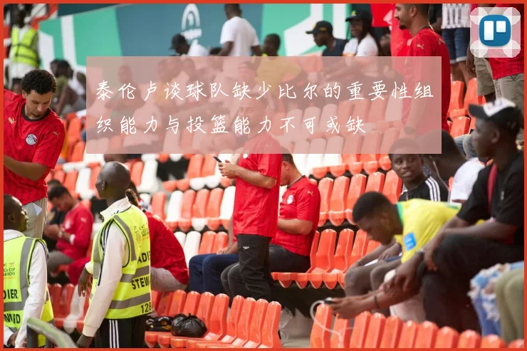 泰伦卢谈球队缺少比尔的重要性组织能力与投篮能力不可或缺