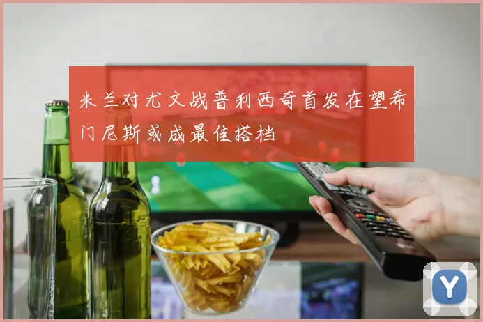 米兰对尤文战普利西奇首发在望希门尼斯或成最佳搭档