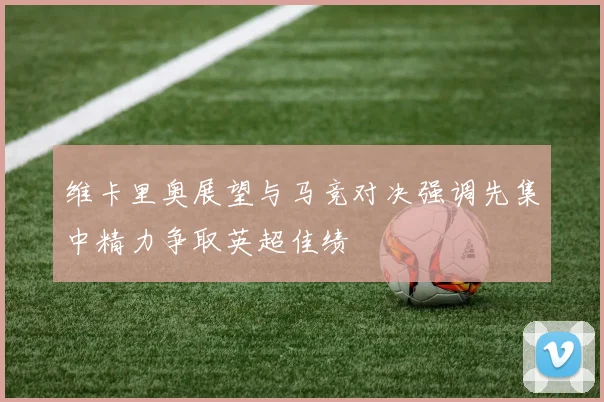 维卡里奥展望与马竞对决强调先集中精力争取英超佳绩