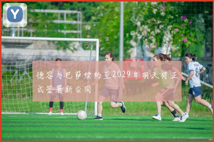 德容与巴萨续约至2029年明天将正式签署新合同