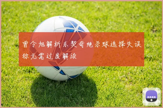 曾令旭解析东契奇绝杀球选择失误称无需过度解读