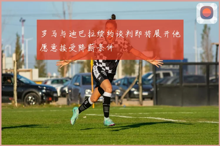 罗马与迪巴拉续约谈判即将展开他愿意接受降薪条件