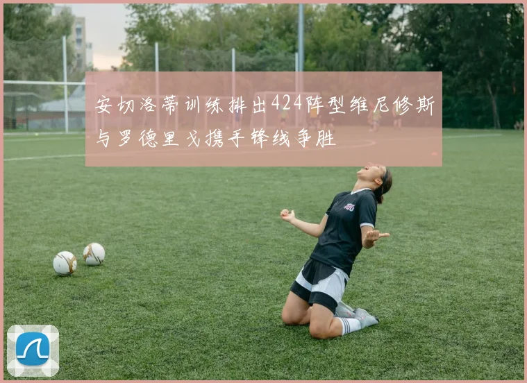安切洛蒂训练排出424阵型维尼修斯与罗德里戈携手锋线争胜