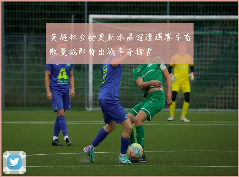 英超积分榜更新水晶宫遭遇赛季首败曼城即将出战争夺榜首