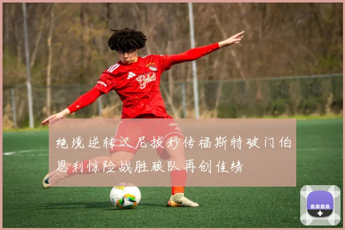 绝境逆转汉尼拔妙传福斯特破门伯恩利惊险战胜狼队再创佳绩
