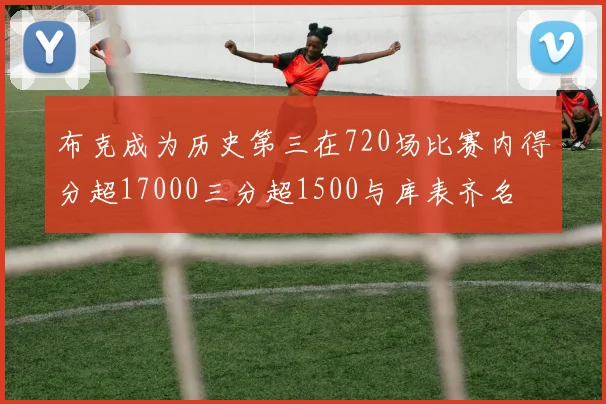 布克成为历史第三在720场比赛内得分超17000三分超1500与库表齐名