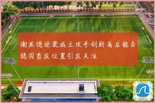 谢泼德逆袭成主攻手创新高后能否稳固首发位置引发关注
