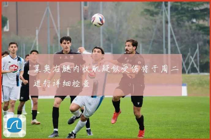 莱奥右腿内收肌疑似受伤将于周二进行详细检查