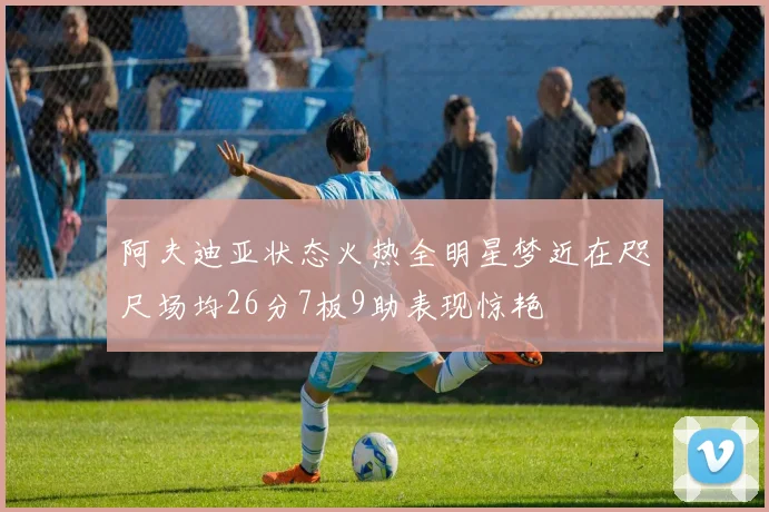 阿夫迪亚状态火热全明星梦近在咫尺场均26分7板9助表现惊艳