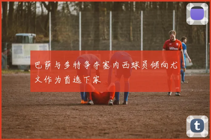 巴萨与多特争夺塞内西球员倾向尤文作为首选下家