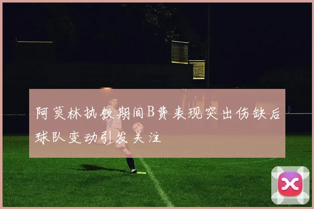 阿莫林执教期间B费表现突出伤缺后球队变动引发关注
