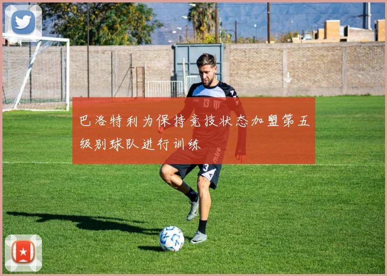巴洛特利为保持竞技状态加盟第五级别球队进行训练