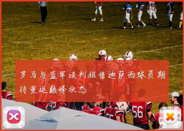 罗马与蓝军谈判租借迪萨西球员期待重返巅峰状态