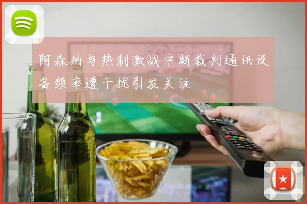 阿森纳与热刺激战中断裁判通讯设备频率遭干扰引发关注