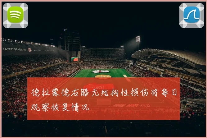 德拉蒙德右膝无结构性损伤将每日观察恢复情况