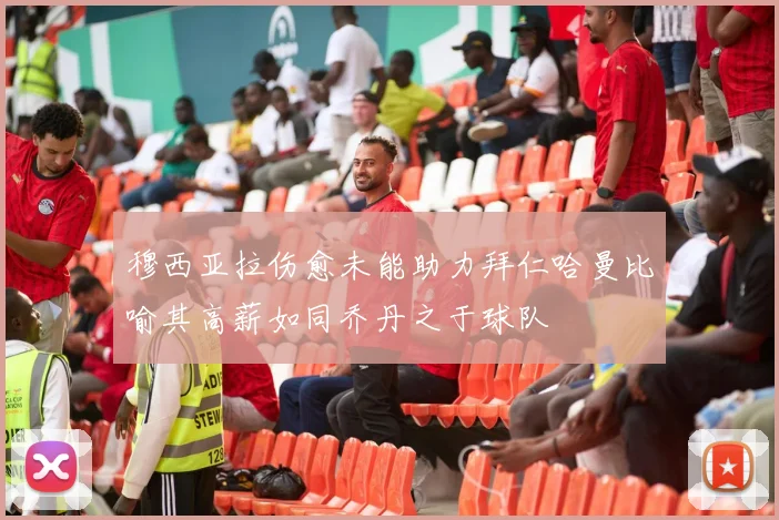 穆西亚拉伤愈未能助力拜仁哈曼比喻其高薪如同乔丹之于球队