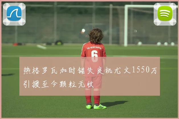 热格罗瓦加时错失良机尤文1550万引援至今颗粒无收