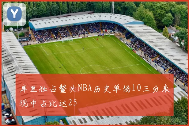 库里独占鳌头NBA历史单场10三分表现中占比达25