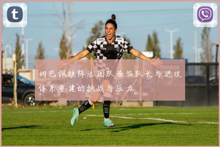 姆巴佩缺阵法国队面临队长与进攻体系重建的挑战与压力