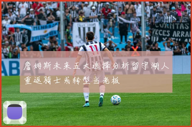 詹姆斯未来五大选择分析留守湖人重返骑士或转型当老板