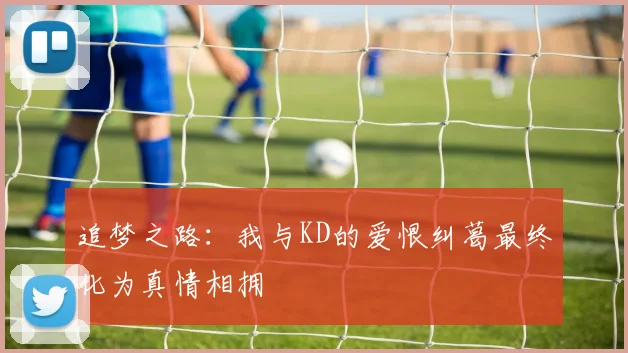 追梦之路：我与KD的爱恨纠葛最终化为真情相拥