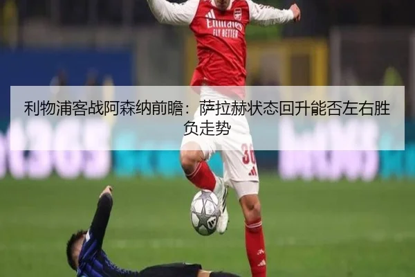 利物浦客战阿森纳前瞻:萨拉赫状态回升能否左右胜负走势 | 18LUCKSPORTS